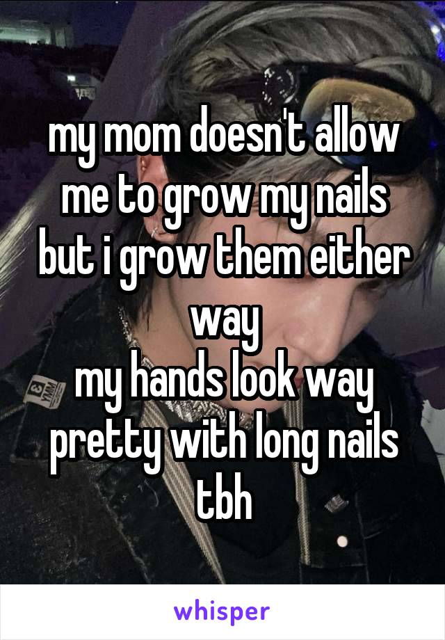 my mom doesn't allow me to grow my nails but i grow them either way
my hands look way pretty with long nails tbh