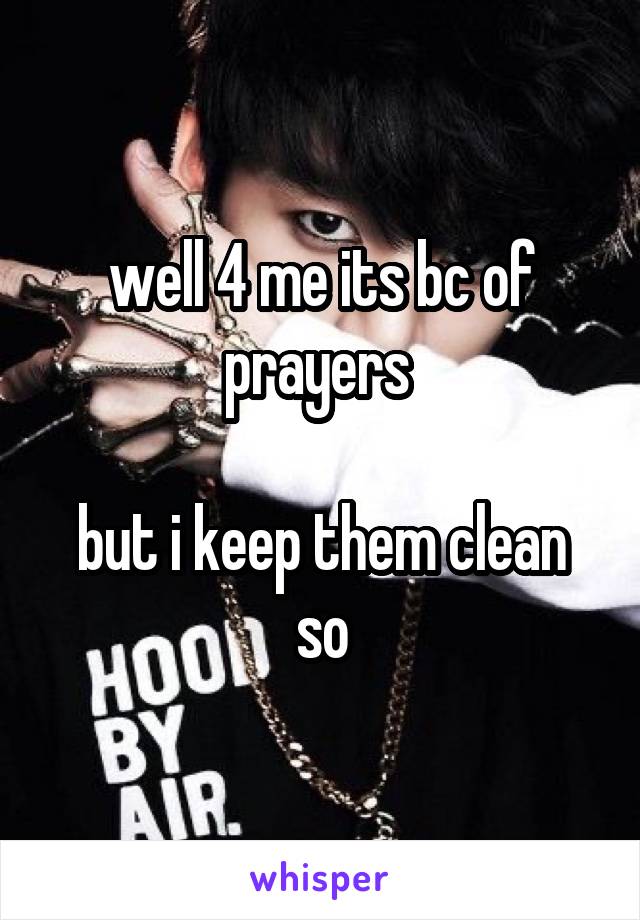 well 4 me its bc of prayers 

but i keep them clean so