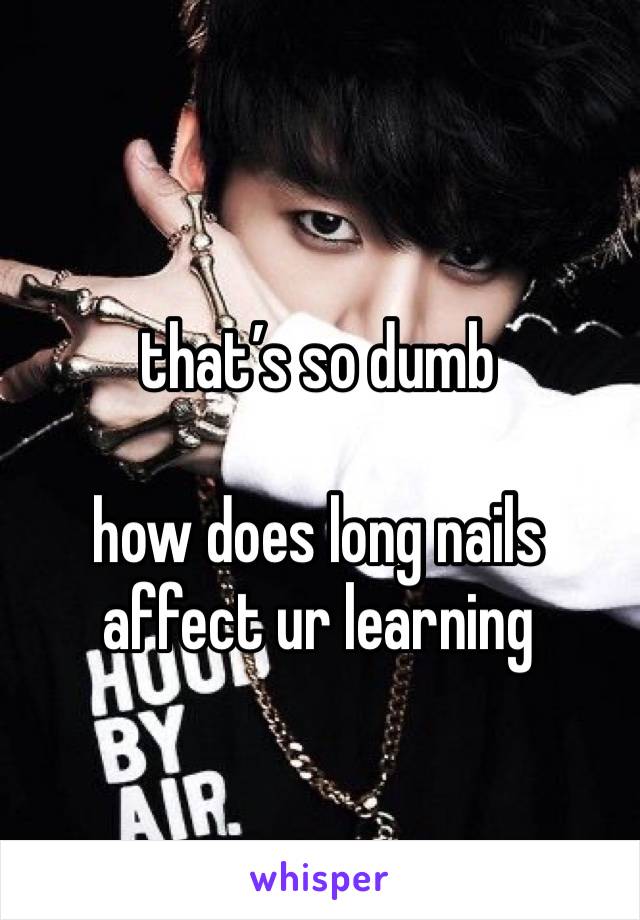 that’s so dumb 

how does long nails affect ur learning 