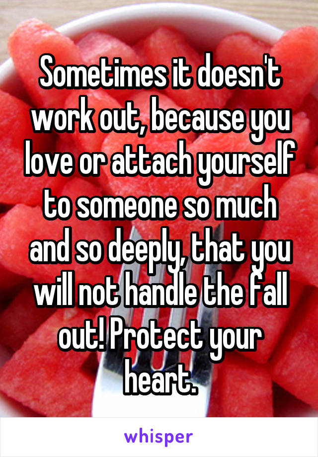 Sometimes it doesn't work out, because you love or attach yourself to someone so much and so deeply, that you will not handle the fall out! Protect your heart.