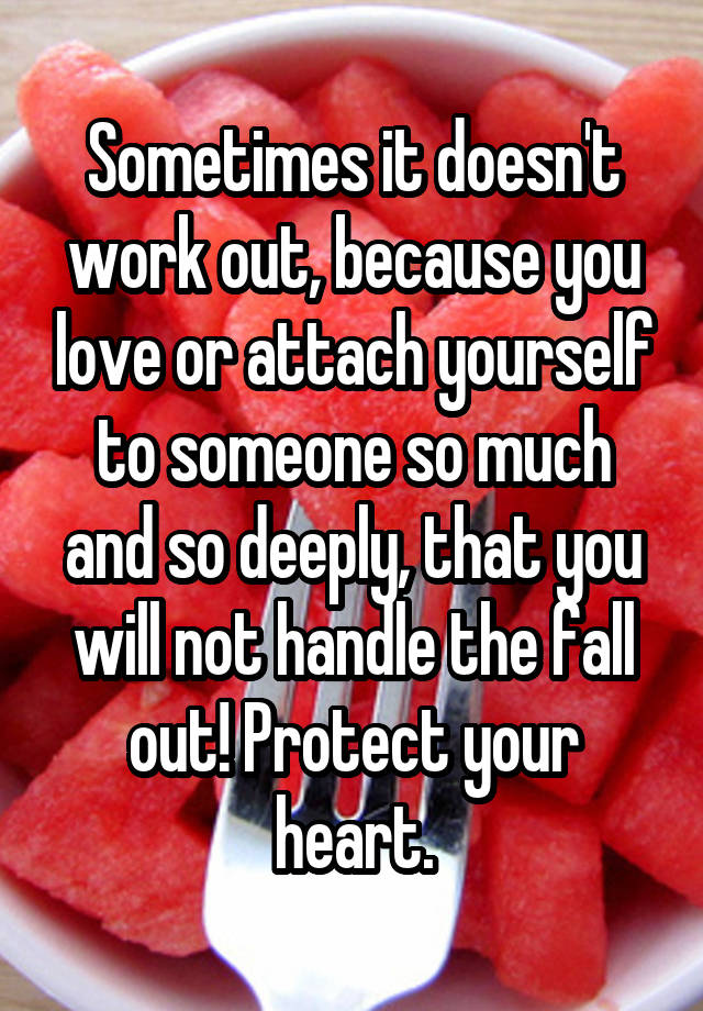 Sometimes it doesn't work out, because you love or attach yourself to someone so much and so deeply, that you will not handle the fall out! Protect your heart.