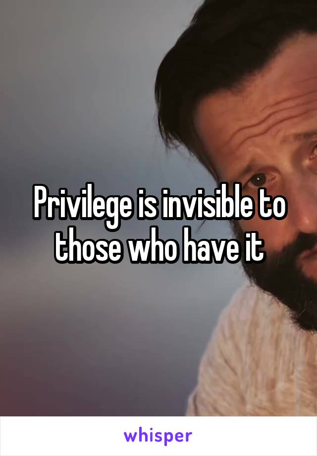 Privilege is invisible to those who have it