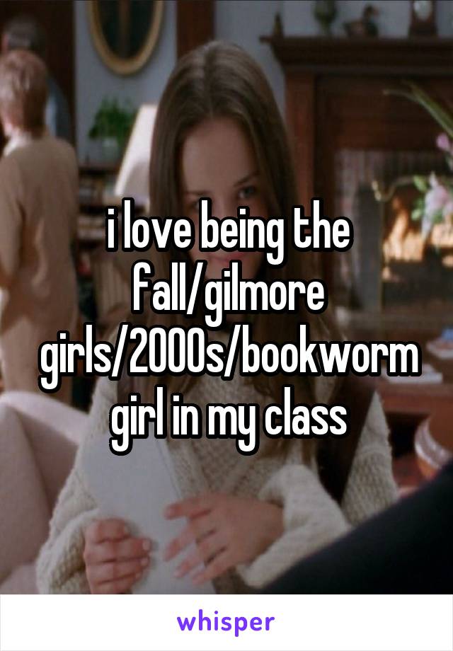 i love being the fall/gilmore girls/2000s/bookworm girl in my class