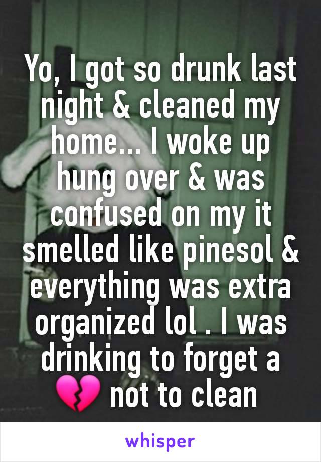 Yo, I got so drunk last night & cleaned my home... I woke up hung over & was confused on my it smelled like pinesol & everything was extra organized lol . I was drinking to forget a 💔 not to clean 