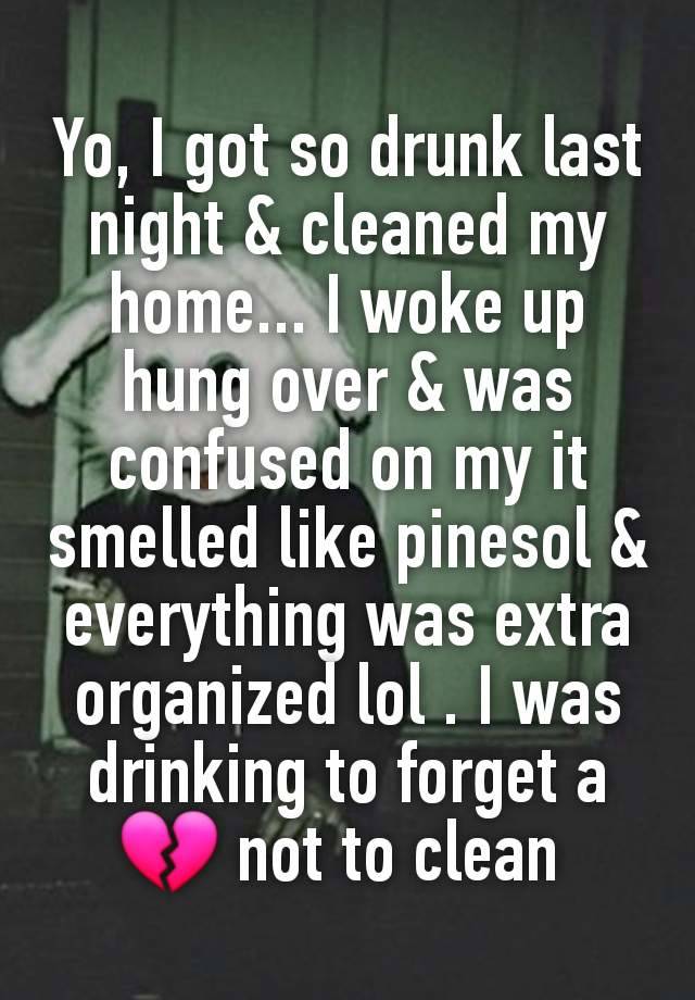 Yo, I got so drunk last night & cleaned my home... I woke up hung over & was confused on my it smelled like pinesol & everything was extra organized lol . I was drinking to forget a 💔 not to clean 