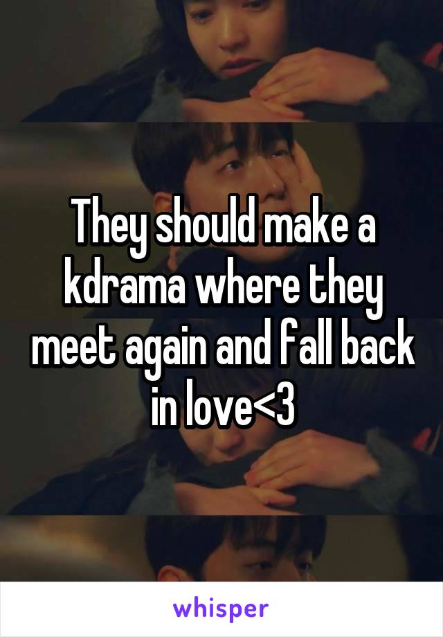 They should make a kdrama where they meet again and fall back in love<3