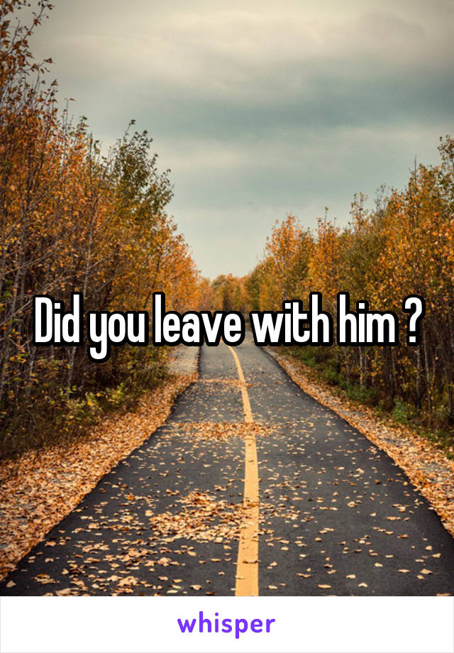 Did you leave with him ?