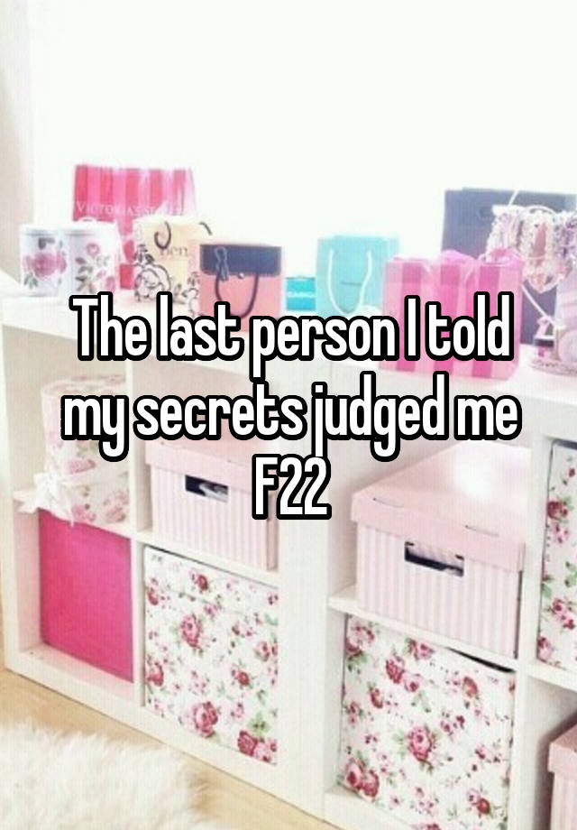 The last person I told my secrets judged me
F22