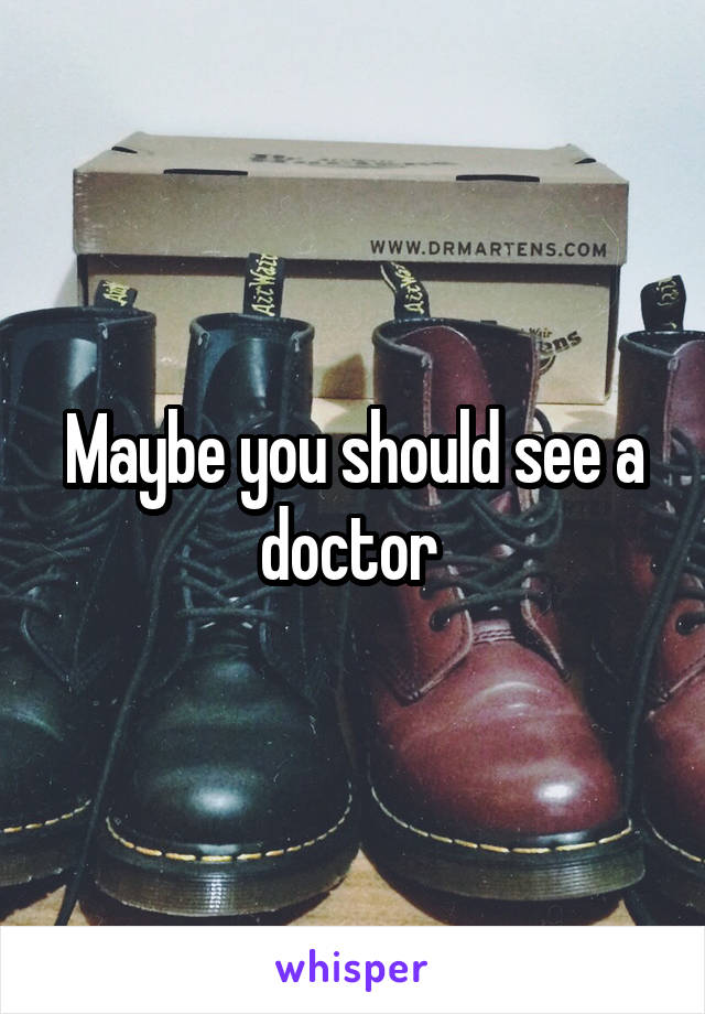 Maybe you should see a doctor 