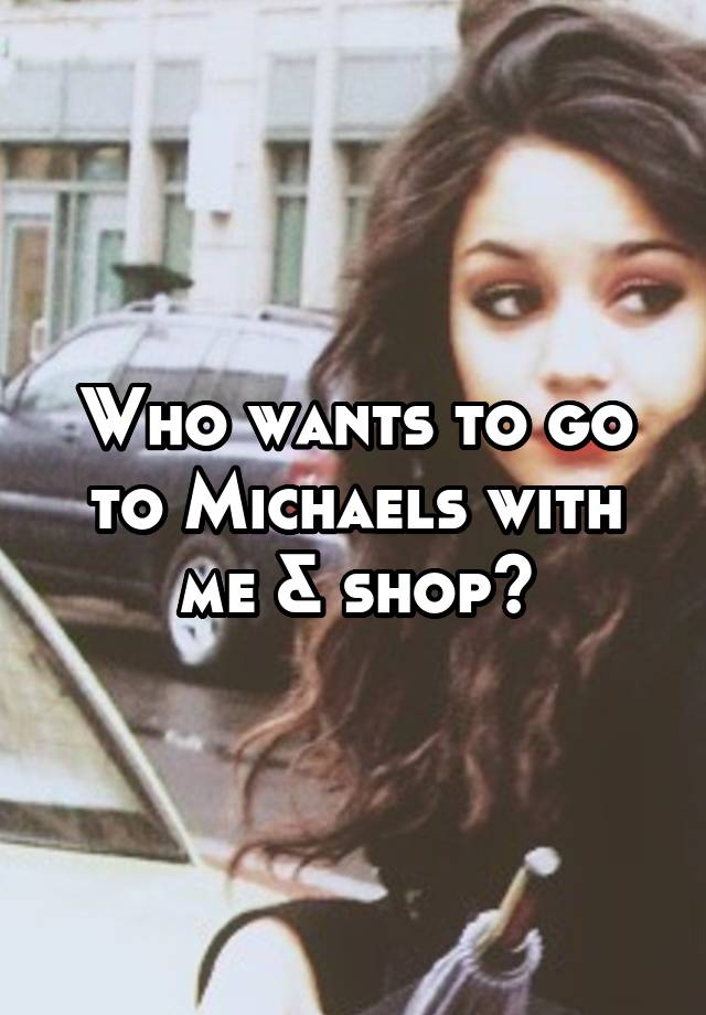 Who wants to go to Michaels with me & shop?