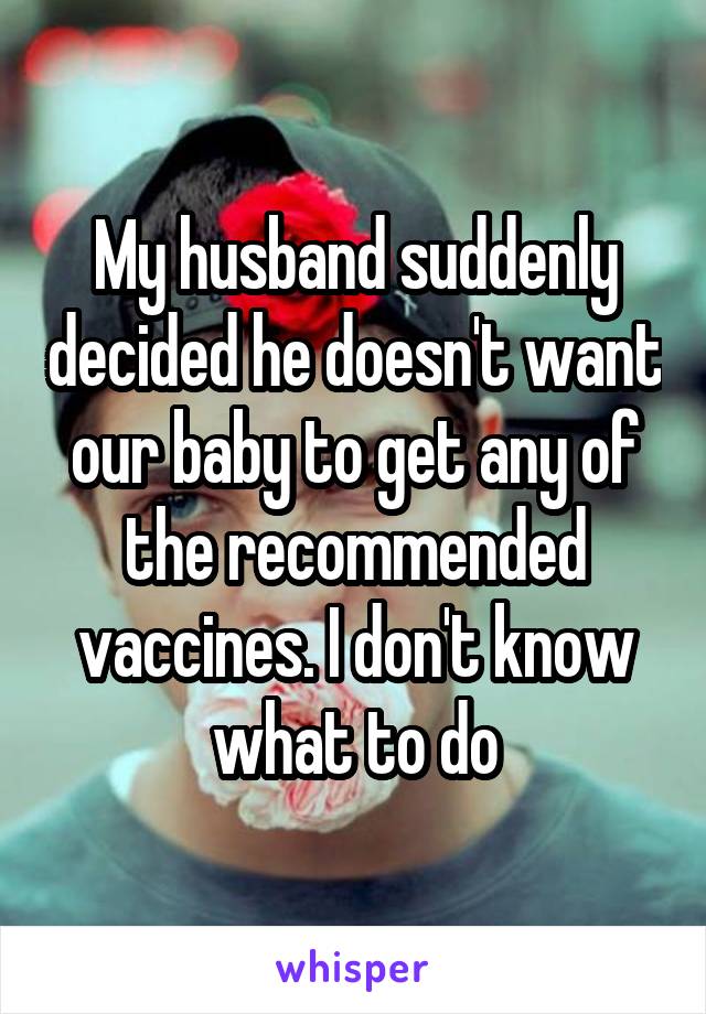 My husband suddenly decided he doesn't want our baby to get any of the recommended vaccines. I don't know what to do