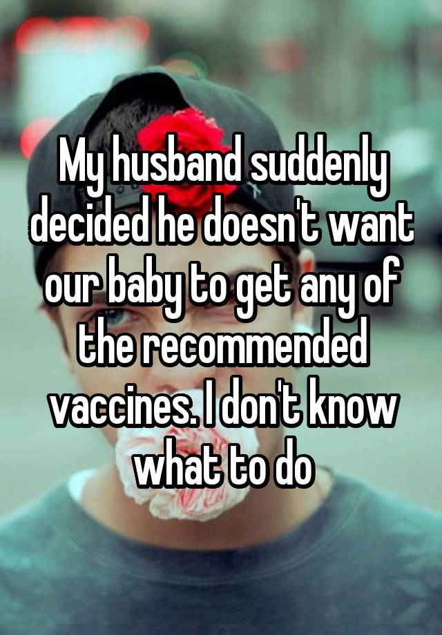 My husband suddenly decided he doesn't want our baby to get any of the recommended vaccines. I don't know what to do