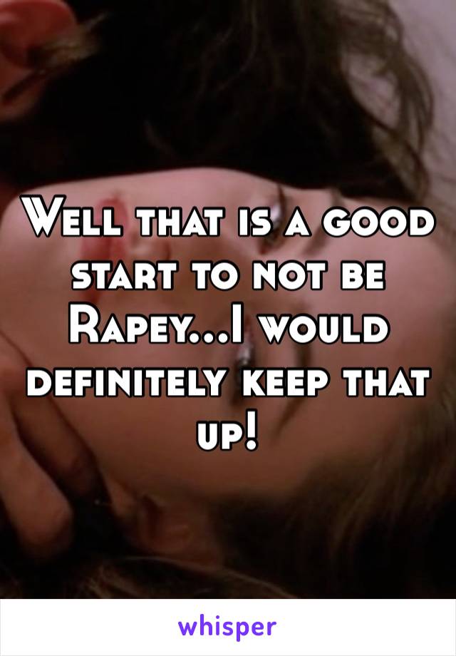 Well that is a good start to not be Rapey…I would definitely keep that up!