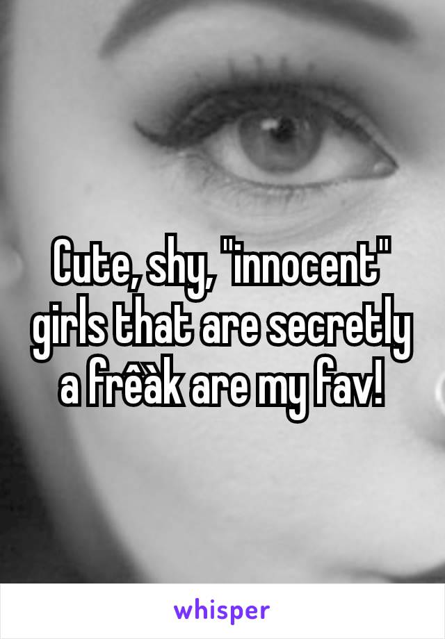 Cute, shy, "innocent" girls that are secretly a frêàk are my fav!