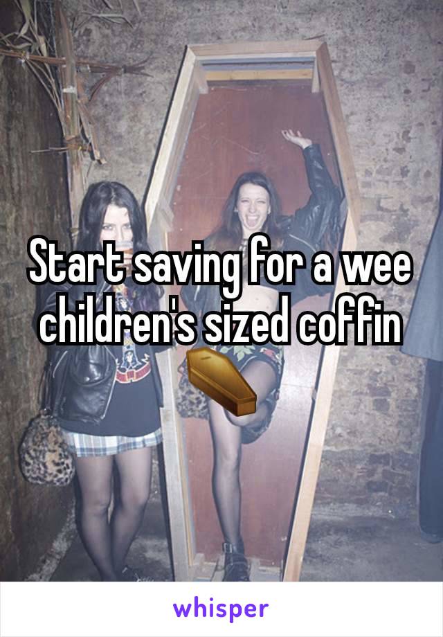 Start saving for a wee children's sized coffin
 ⚰️ 