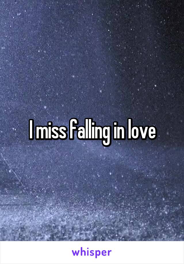 I miss falling in love