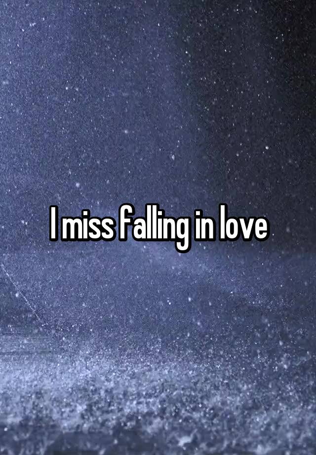 I miss falling in love