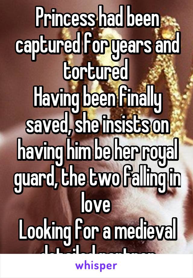 Princess had been captured for years and tortured 
Having been finally saved, she insists on having him be her royal guard, the two falling in love 
Looking for a medieval detailed partner