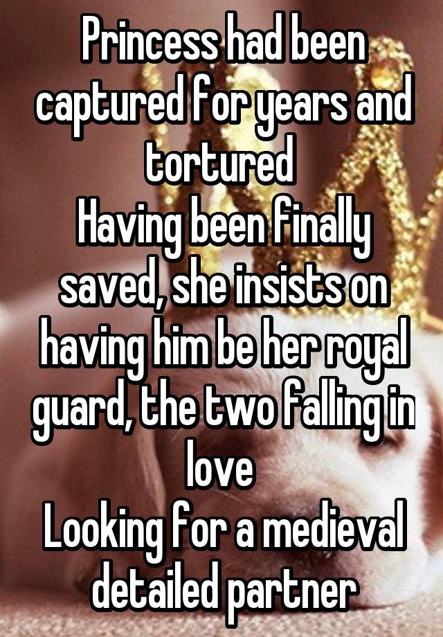 Princess had been captured for years and tortured 
Having been finally saved, she insists on having him be her royal guard, the two falling in love 
Looking for a medieval detailed partner