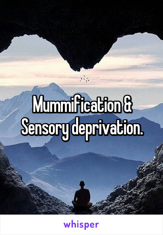 Mummification & Sensory deprivation.