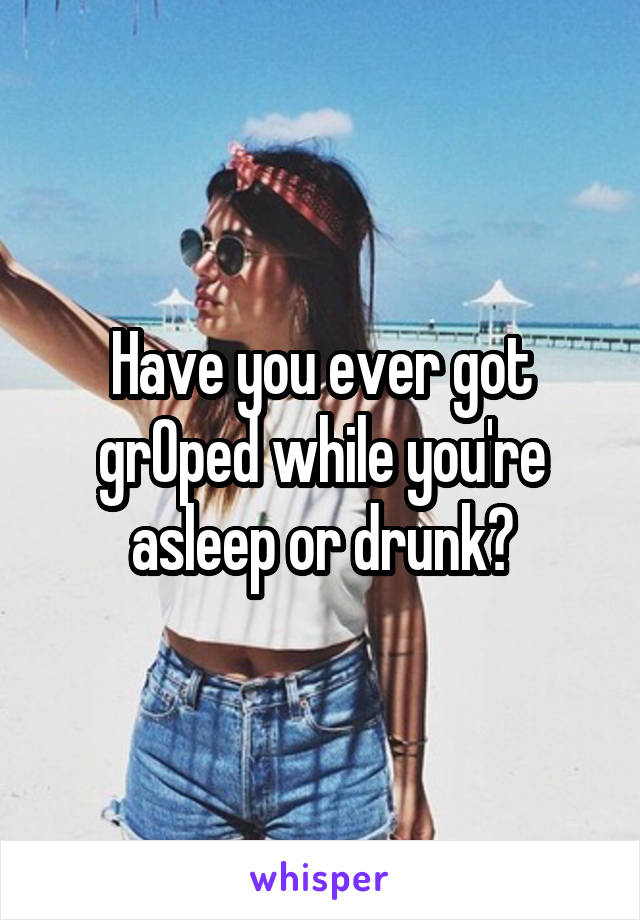 Have you ever got grOped while you're asleep or drunk?