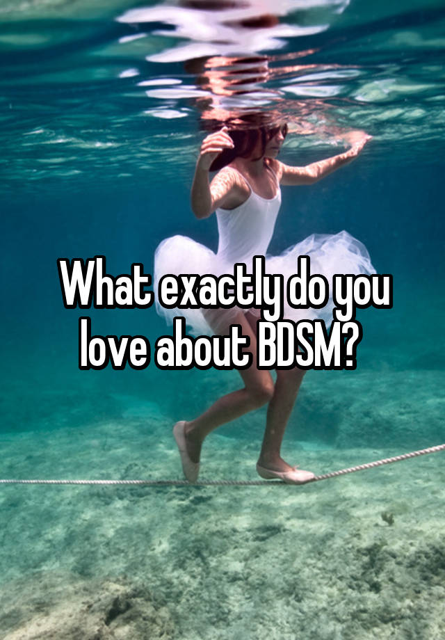 What exactly do you love about BDSM? 