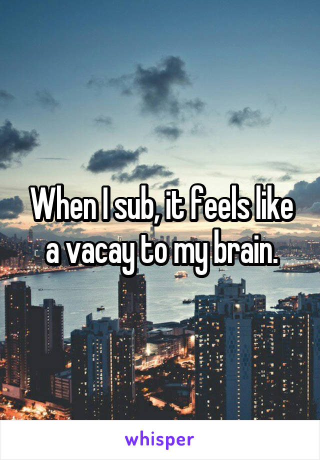 When I sub, it feels like a vacay to my brain.