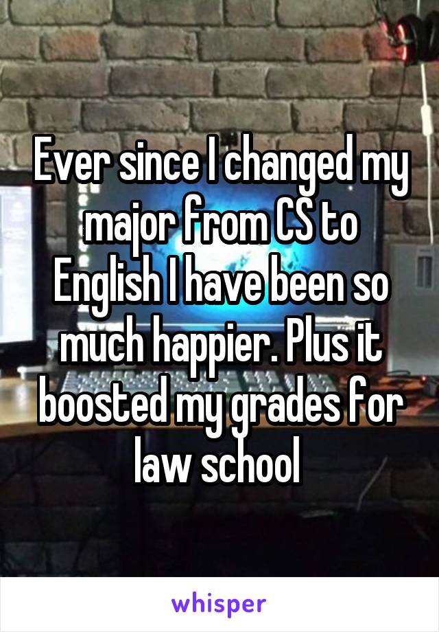 Ever since I changed my major from CS to English I have been so much happier. Plus it boosted my grades for law school 