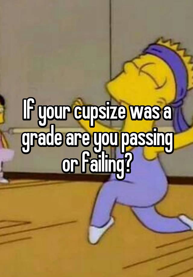 If your cupsize was a grade are you passing or failing?