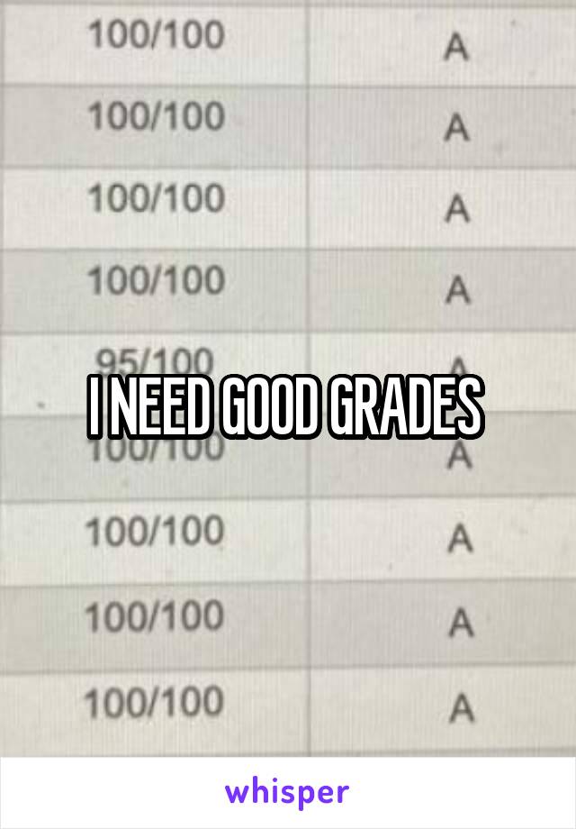 I NEED GOOD GRADES 