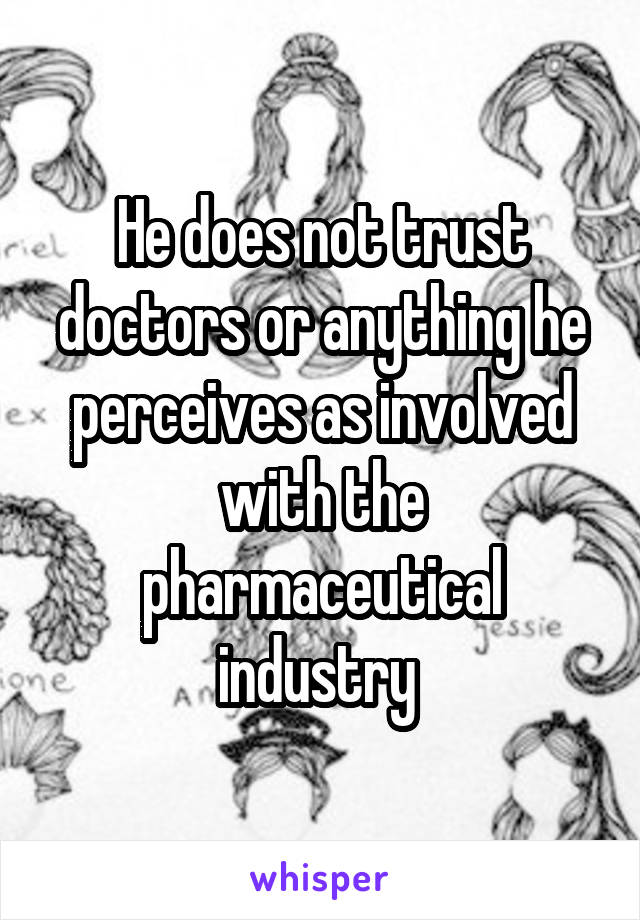 He does not trust doctors or anything he perceives as involved with the pharmaceutical industry 