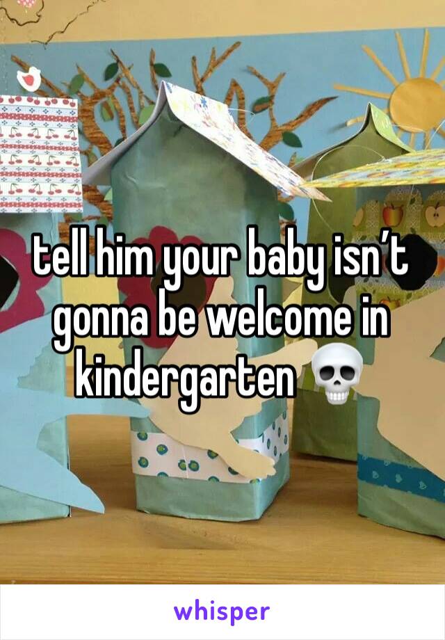 tell him your baby isn’t gonna be welcome in kindergarten 💀