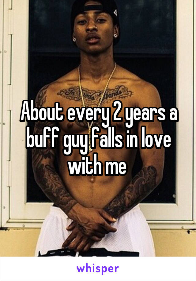 About every 2 years a buff guy falls in love with me 