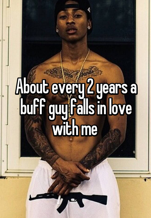 About every 2 years a buff guy falls in love with me 