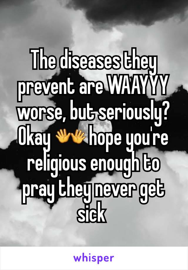 The diseases they prevent are WAAYYY worse, but seriously? Okay 👐 hope you're religious enough to pray they never get sick 