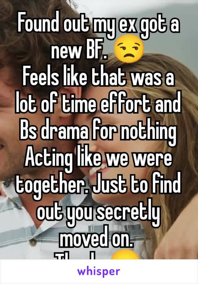 Found out my ex got a new BF. 😒
Feels like that was a lot of time effort and Bs drama for nothing Acting like we were together. Just to find out you secretly moved on. 
Thanks😠