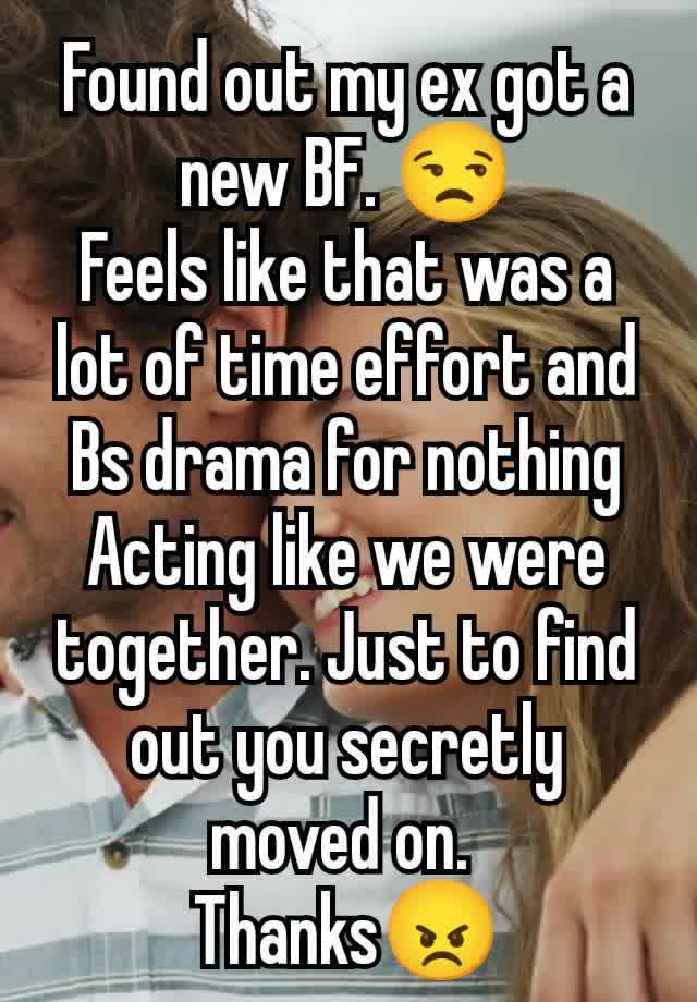 Found out my ex got a new BF. 😒
Feels like that was a lot of time effort and Bs drama for nothing Acting like we were together. Just to find out you secretly moved on. 
Thanks😠