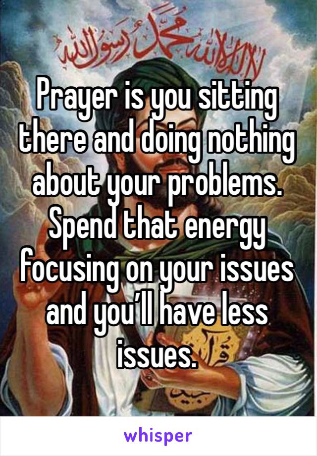 Prayer is you sitting there and doing nothing about your problems. Spend that energy focusing on your issues and you’ll have less issues. 