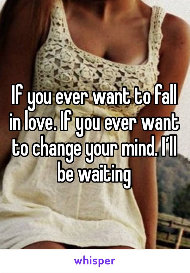 If you ever want to fall in love. If you ever want to change your mind. I’ll be waiting 