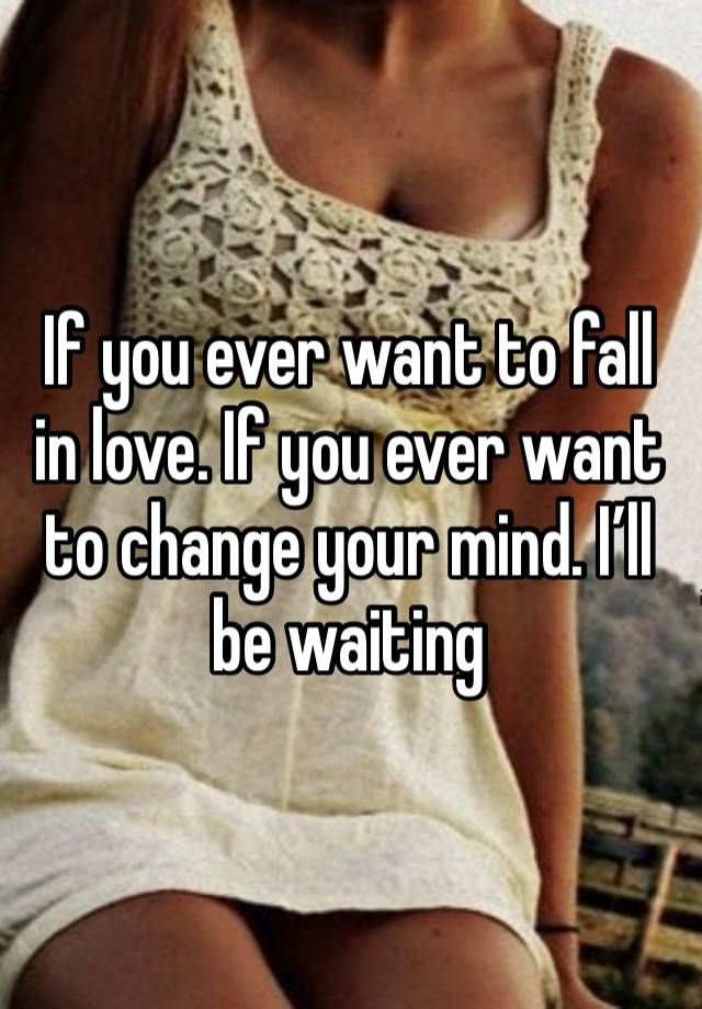 If you ever want to fall in love. If you ever want to change your mind. I’ll be waiting 