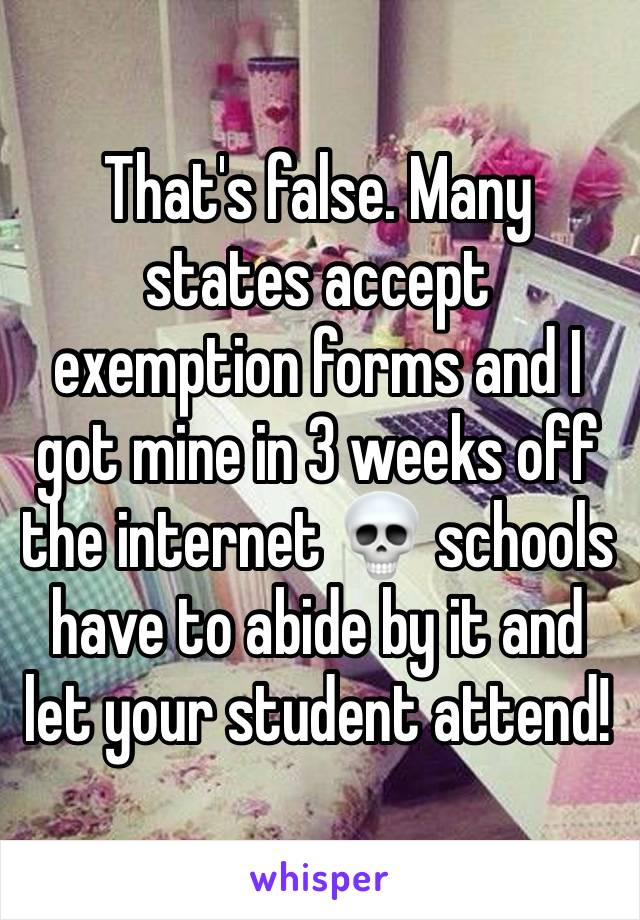 That's false. Many states accept exemption forms and I got mine in 3 weeks off the internet 💀 schools have to abide by it and let your student attend! 