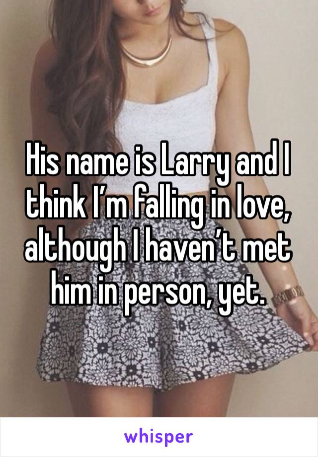 His name is Larry and I think I’m falling in love, although I haven’t met him in person, yet. 