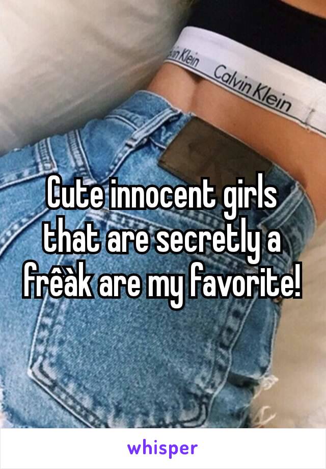 Cute innocent girls that are secretly a frêàk are my favorite!