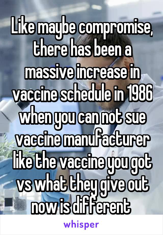 Like maybe compromise, there has been a massive increase in vaccine schedule in 1986 when you can not sue vaccine manufacturer like the vaccine you got vs what they give out now is different 