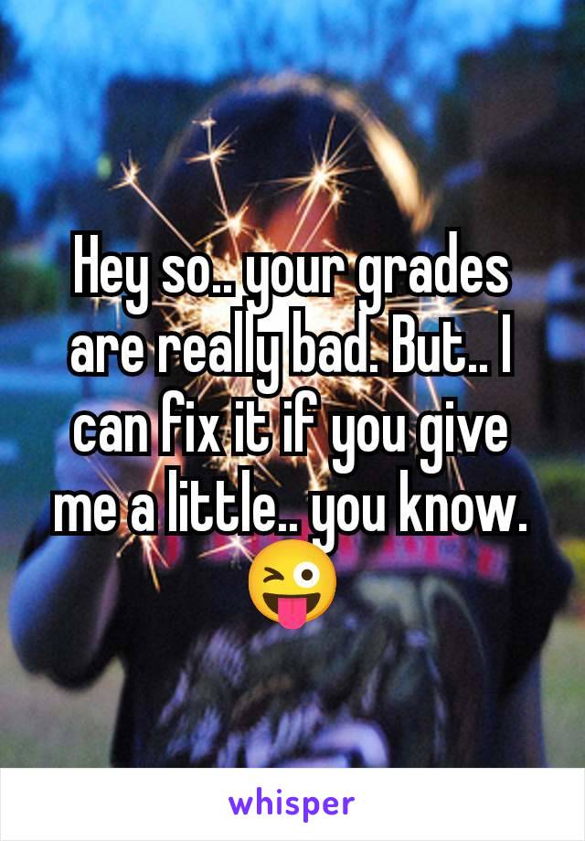 Hey so.. your grades are really bad. But.. I can fix it if you give me a little.. you know. 😜