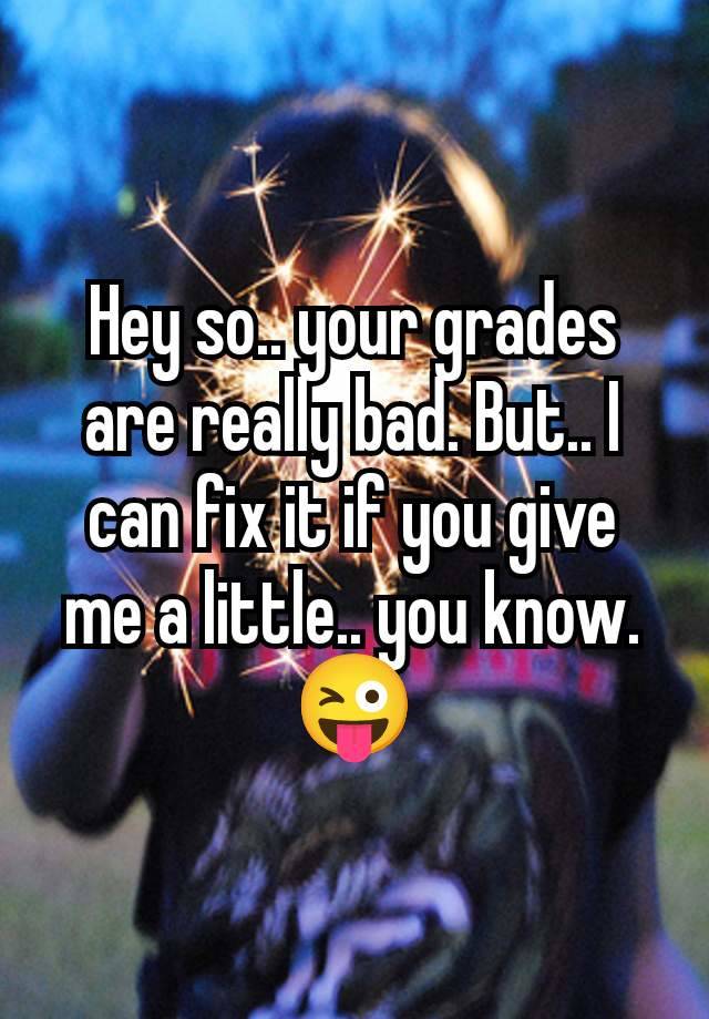 Hey so.. your grades are really bad. But.. I can fix it if you give me a little.. you know. 😜