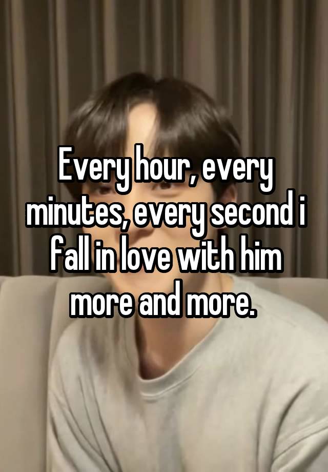 Every hour, every minutes, every second i fall in love with him more and more. 