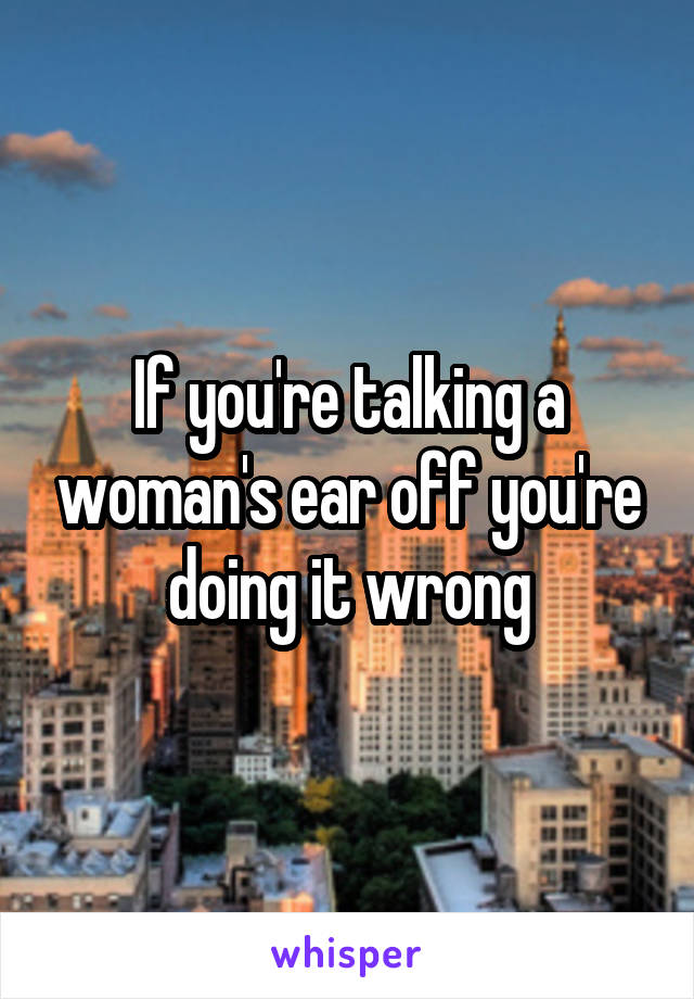 If you're talking a woman's ear off you're doing it wrong