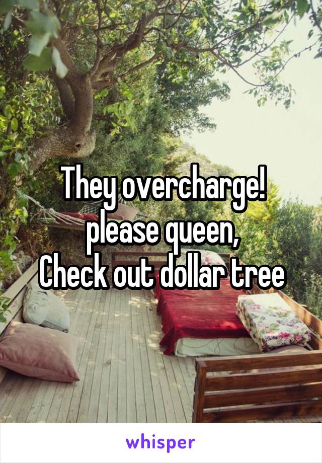 They overcharge! please queen,
Check out dollar tree