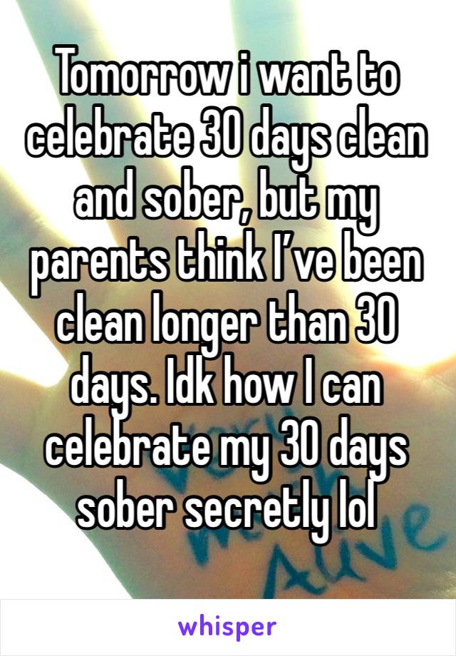 Tomorrow i want to celebrate 30 days clean and sober, but my parents think I’ve been clean longer than 30 days. Idk how I can celebrate my 30 days sober secretly lol